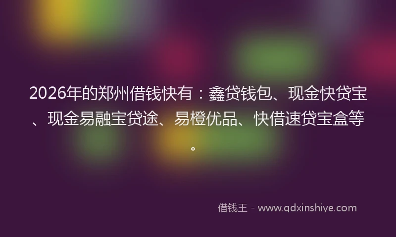 2026年的郑州借钱快有：鑫贷钱包、现金快贷宝、现金易融宝贷途、易橙优品、快借速贷宝盒等。