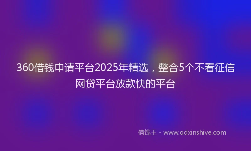 360借钱申请平台2025年精选，整合5个不看征信网贷平台放款快的平台