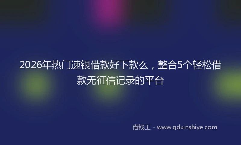 2026年热门速银借款好下款么，整合5个轻松借款无征信记录的平台