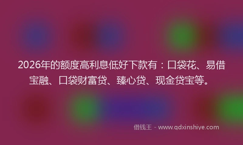 2026年的额度高利息低好下款有:口袋花、易借宝融、口袋财富贷、臻心贷、现金贷宝等。