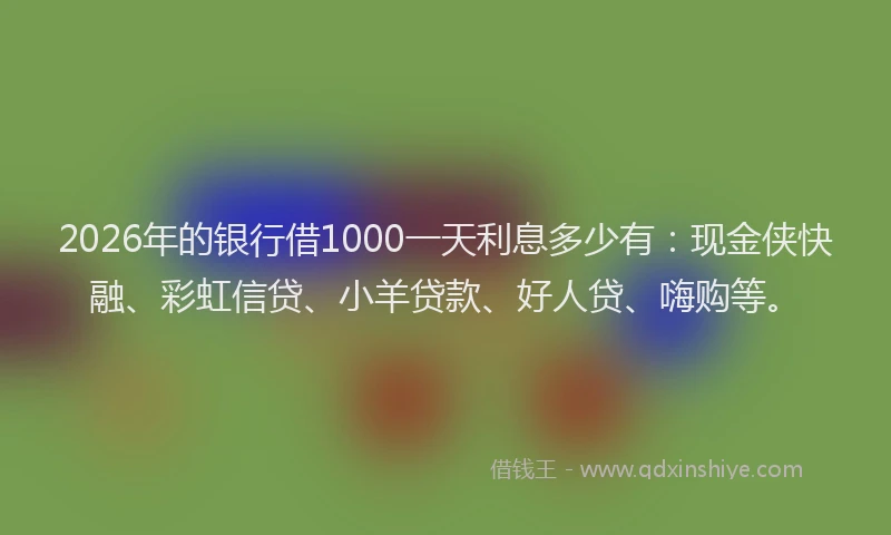 2026年的银行借1000一天利息多少有：现金侠快融、彩虹信贷、小羊贷款、好人贷、嗨购等。