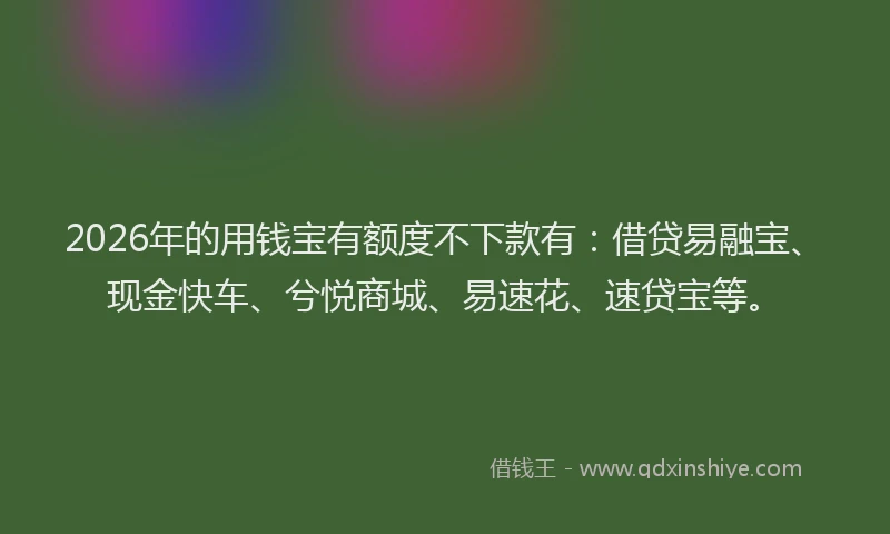 2026年的用钱宝有额度不下款有：借贷易融宝、现金快车、兮悦商城、易速花、速贷宝等。