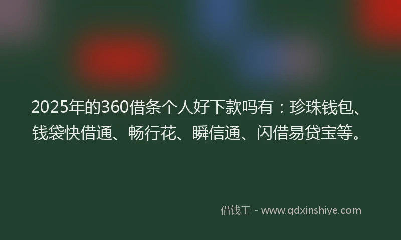 2025年的360借条个人好下款吗有：珍珠钱包、钱袋快借通、畅行花、瞬信通、闪借易贷宝等。