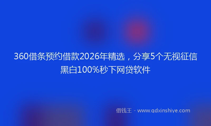 360借条预约借款2026年精选，分享5个无视征信黑白100%秒下网贷软件