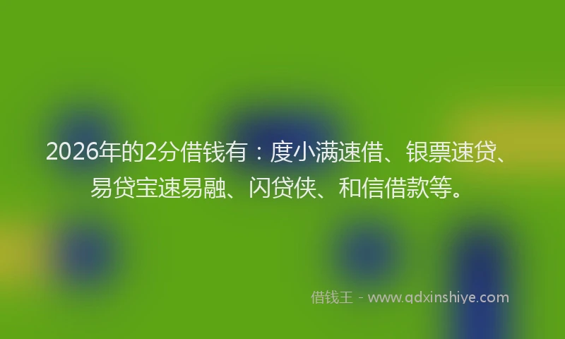 2026年的2分借钱有：度小满速借、银票速贷、易贷宝速易融、闪贷侠、和信借款等。
