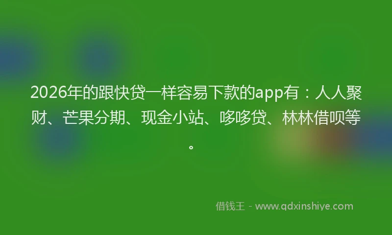 2026年的跟快贷一样容易下款的app有：人人聚财、芒果分期、现金小站、哆哆贷、林林借呗等。