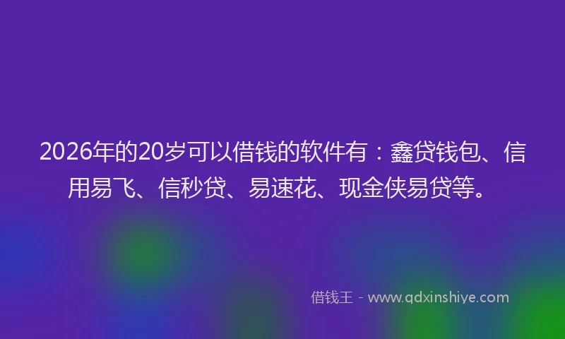 2026年的20岁可以借钱的软件有：鑫贷钱包、信用易飞、信秒贷、易速花、现金侠易贷等。