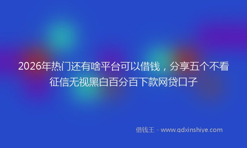 2026年热门还有啥平台可以借钱，分享五个不看征信无视黑白百分百下款网贷口子