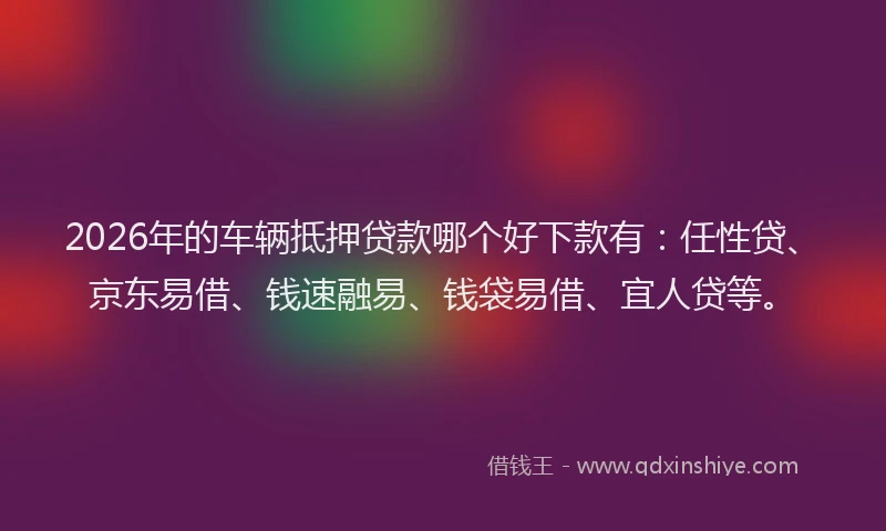 2026年的车辆抵押贷款哪个好下款有：任性贷、京东易借、钱速融易、钱袋易借、宜人贷等。