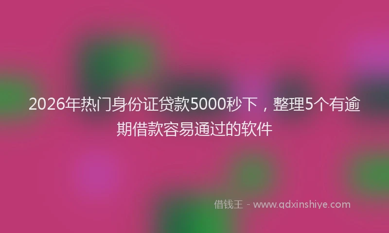 2026年热门身份证贷款5000秒下，整理5个有逾期借款容易通过的软件