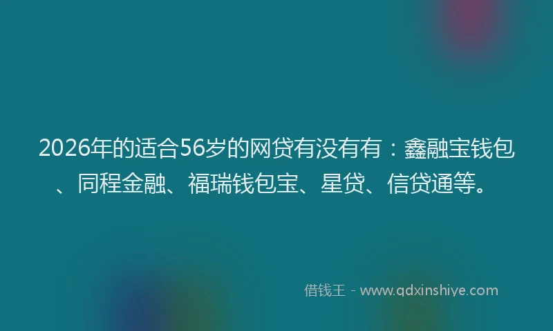2026年的适合56岁的网贷有没有有：鑫融宝钱包、同程金融、福瑞钱包宝、星贷、信贷通等。