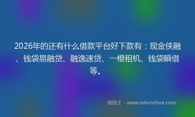 2026年的还有什么借款平台好下款有：现金侠融、钱袋易融贷、融逸速贷、一橙租机、钱袋瞬借等。