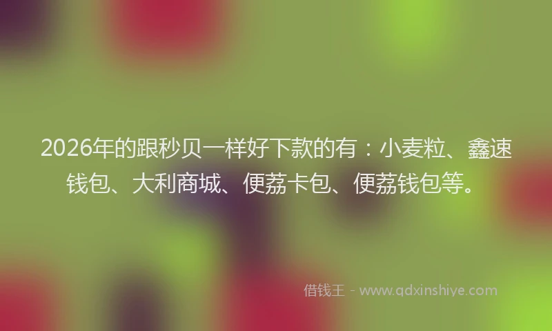 2026年的跟秒贝一样好下款的有：小麦粒、鑫速钱包、大利商城、便荔卡包、便荔钱包等。