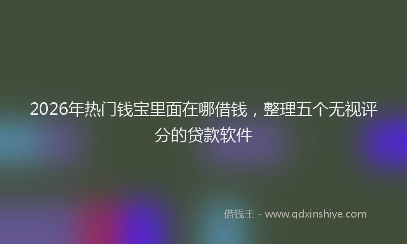 2026年热门钱宝里面在哪借钱,整理五个无视评分的贷款软件