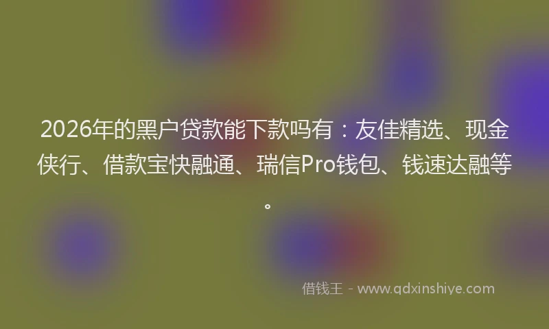 2026年的黑户贷款能下款吗有：友佳精选、现金侠行、借款宝快融通、瑞信Pro钱包、钱速达融等。