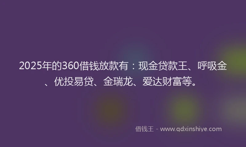 2025年的360借钱放款有：现金贷款王、呼吸金、优投易贷、金瑞龙、爱达财富等。