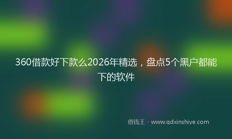 360借款好下款么2026年精选,盘点5个黑户都能下的软件