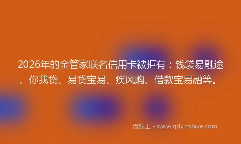 2026年的金管家联名信用卡被拒有：钱袋易融途、你我贷、易贷宝易、疾风购、借款宝易融等。