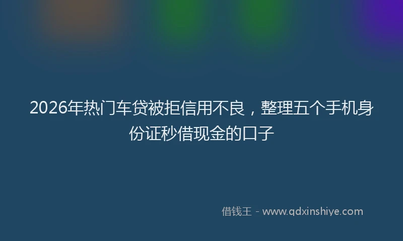 2026年热门车贷被拒信用不良，整理五个手机身份证秒借现金的口子