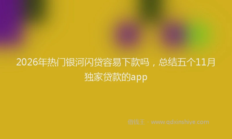 2026年热门银河闪贷容易下款吗，总结五个11月独家贷款的app