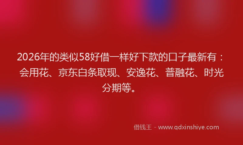 2026年的类似58好借一样好下款的口子最新有：会用花、京东白条取现、安逸花、普融花、时光分期等。