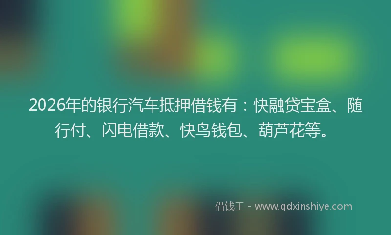 2026年的银行汽车抵押借钱有：快融贷宝盒、随行付、闪电借款、快鸟钱包、葫芦花等。