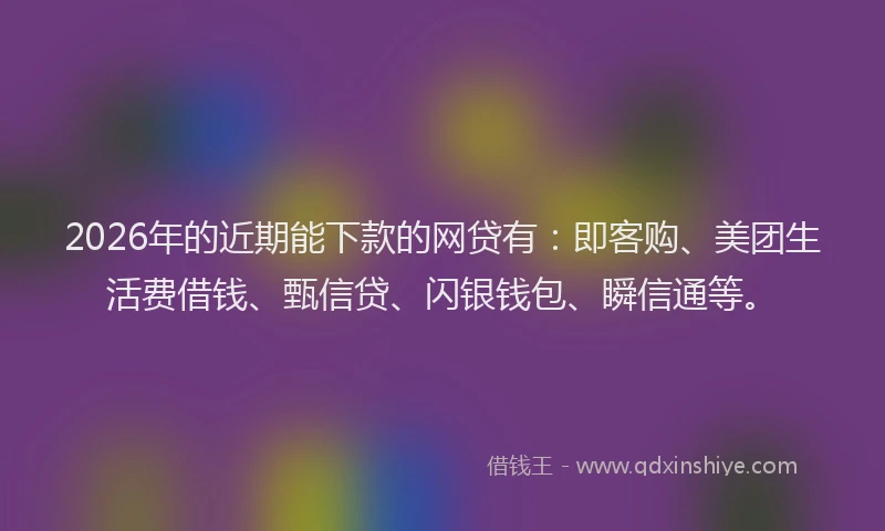 2026年的近期能下款的网贷有：即客购、美团生活费借钱、甄信贷、闪银钱包、瞬信通等。