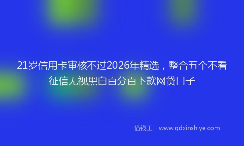 21岁信用卡审核不过2026年精选，整合五个不看征信无视黑白百分百下款网贷口子
