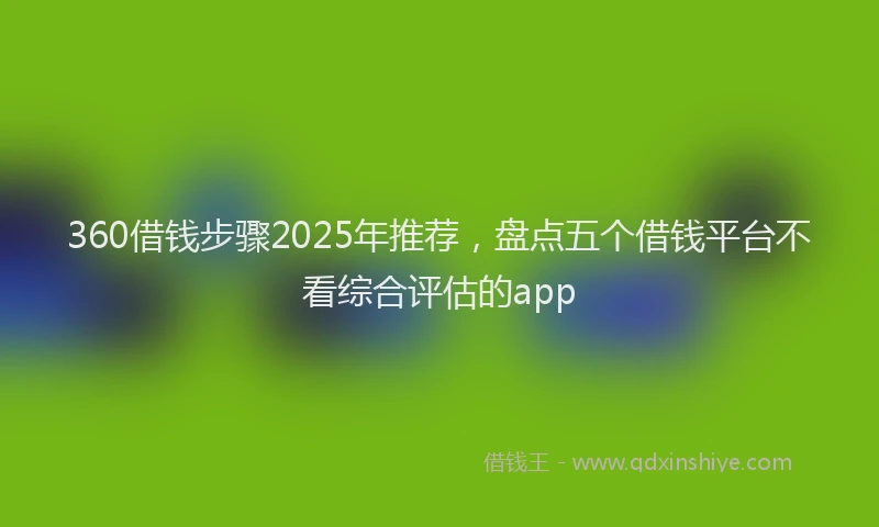 360借钱步骤2025年推荐，盘点五个借钱平台不看综合评估的app