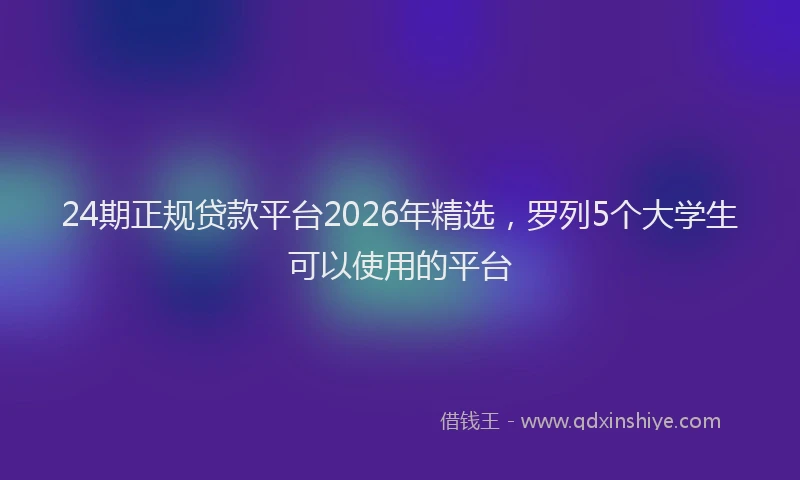24期正规贷款平台2026年精选，罗列5个大学生可以使用的平台