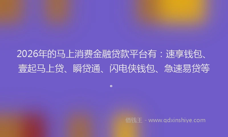 2026年的马上消费金融贷款平台有：速享钱包、壹起马上贷、瞬贷通、闪电侠钱包、急速易贷等。