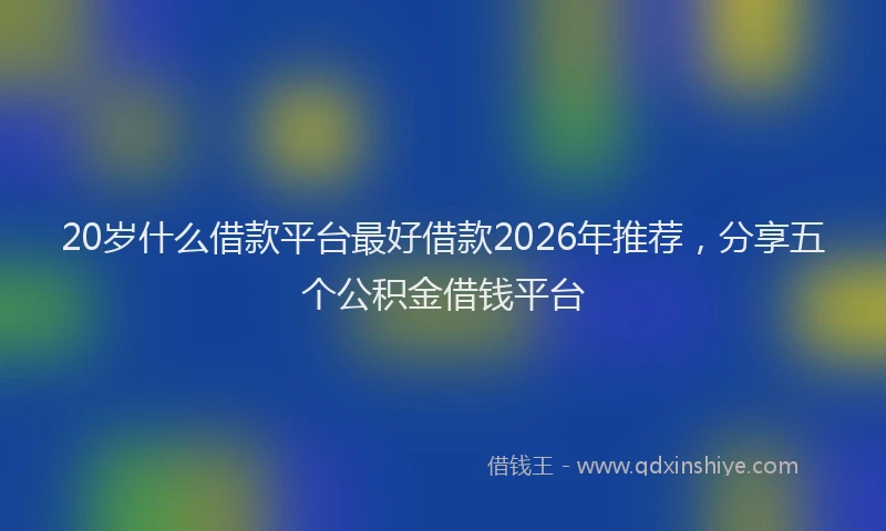 20岁什么借款平台最好借款2026年推荐，分享五个公积金借钱平台