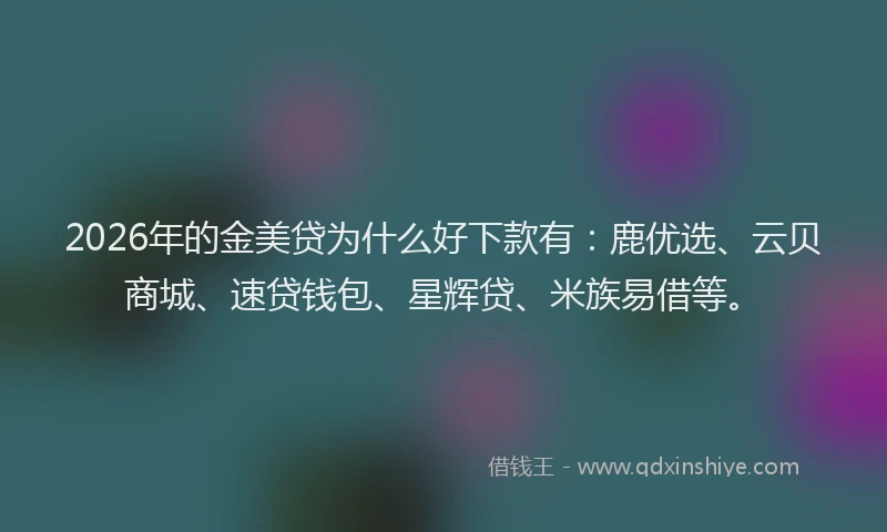 2026年的金美贷为什么好下款有：鹿优选、云贝商城、速贷钱包、星辉贷、米族易借等。