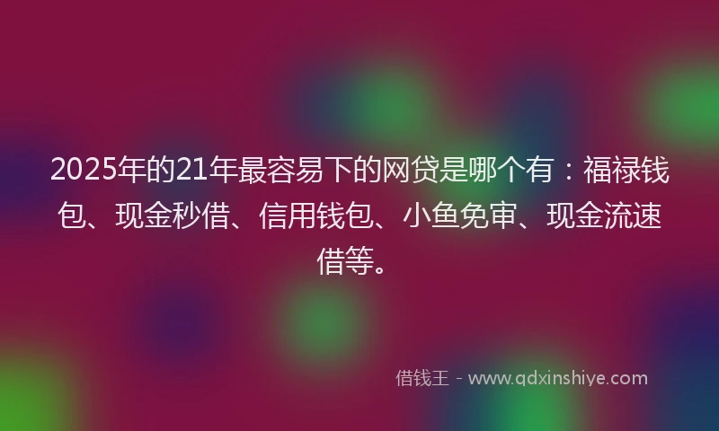 2025年的21年最容易下的网贷是哪个有：福禄钱包、现金秒借、信用钱包、小鱼免审、现金流速借等。