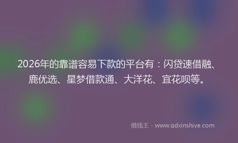 2026年的靠谱容易下款的平台有:闪贷速借融、鹿优选、星梦借款通、大洋花、宜花呗等。