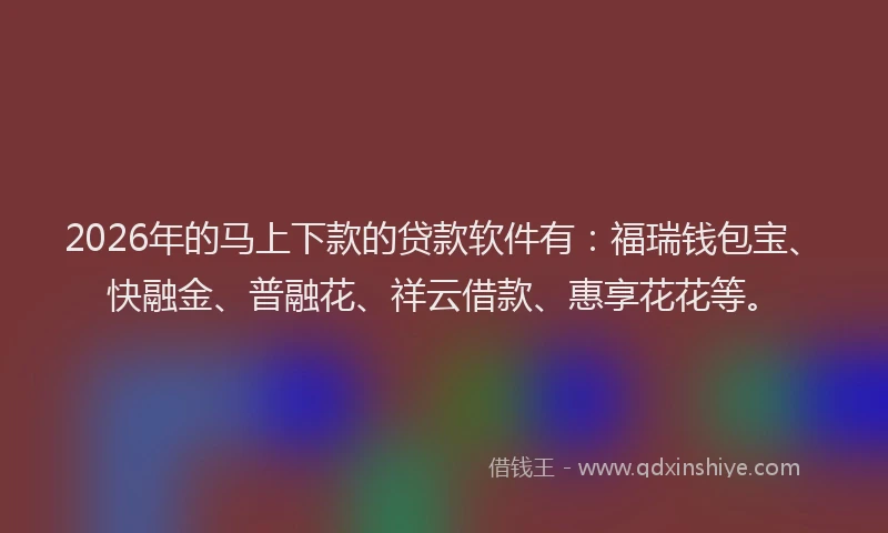 2026年的马上下款的贷款软件有：福瑞钱包宝、快融金、普融花、祥云借款、惠享花花等。