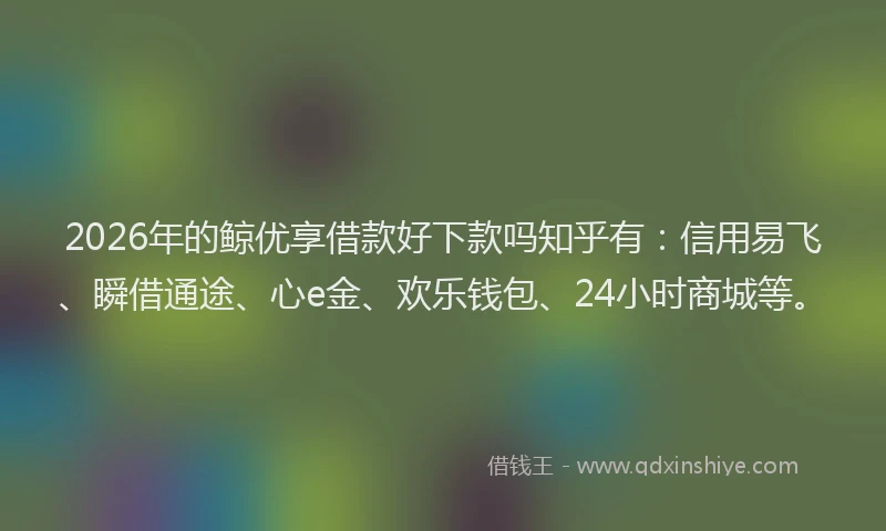 2026年的鲸优享借款好下款吗知乎有:信用易飞、瞬借通途、心e金、欢乐钱包、24小时商城等。
