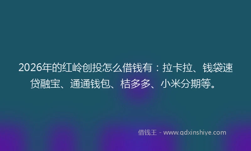 2026年的红岭创投怎么借钱有:拉卡拉、钱袋速贷融宝、通通钱包、桔多多、小米分期等。