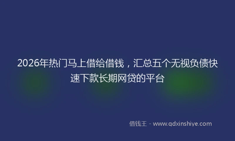 2026年热门马上借给借钱，汇总五个无视负债快速下款长期网贷的平台