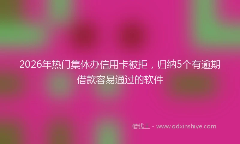 2026年热门集体办信用卡被拒，归纳5个有逾期借款容易通过的软件