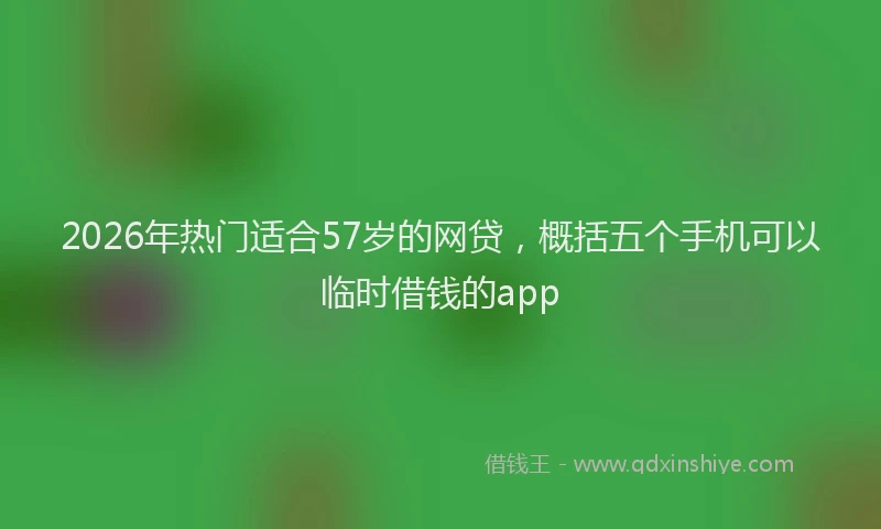 2026年热门适合57岁的网贷，概括五个手机可以临时借钱的app