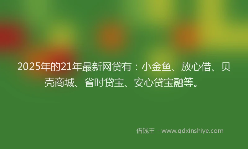 2025年的21年最新网贷有：小金鱼、放心借、贝壳商城、省时贷宝、安心贷宝融等。