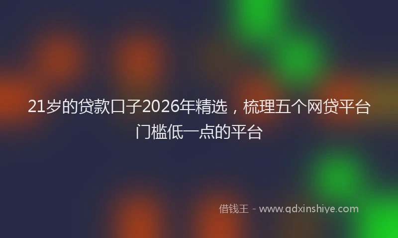 21岁的贷款口子2026年精选，梳理五个网贷平台门槛低一点的平台
