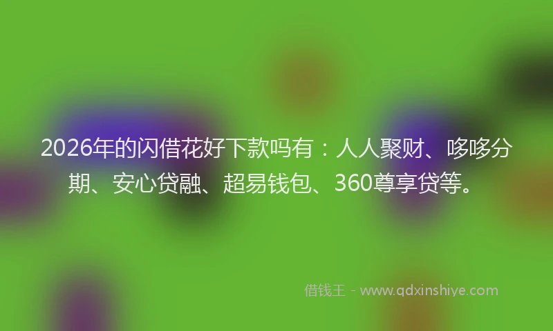 2026年的闪借花好下款吗有：人人聚财、哆哆分期、安心贷融、超易钱包、360尊享贷等。