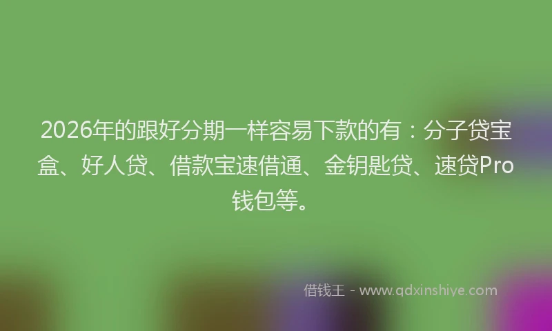 2026年的跟好分期一样容易下款的有：分子贷宝盒、好人贷、借款宝速借通、金钥匙贷、速贷Pro钱包等。