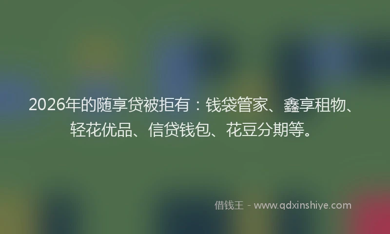 2026年的随享贷被拒有：钱袋管家、鑫享租物、轻花优品、信贷钱包、花豆分期等。