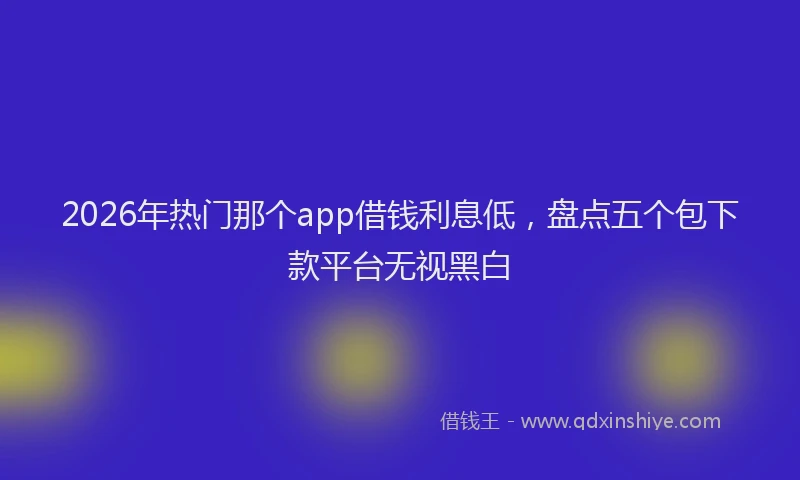 2026年热门那个app借钱利息低，盘点五个包下款平台无视黑白