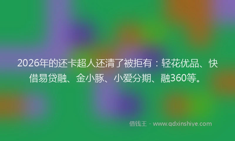 2026年的还卡超人还清了被拒有:轻花优品、快借易贷融、金小豚、小爱分期、融360等。