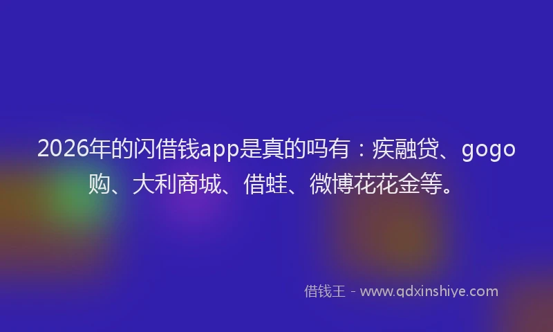 2026年的闪借钱app是真的吗有：疾融贷、gogo购、大利商城、借蛙、微博花花金等。