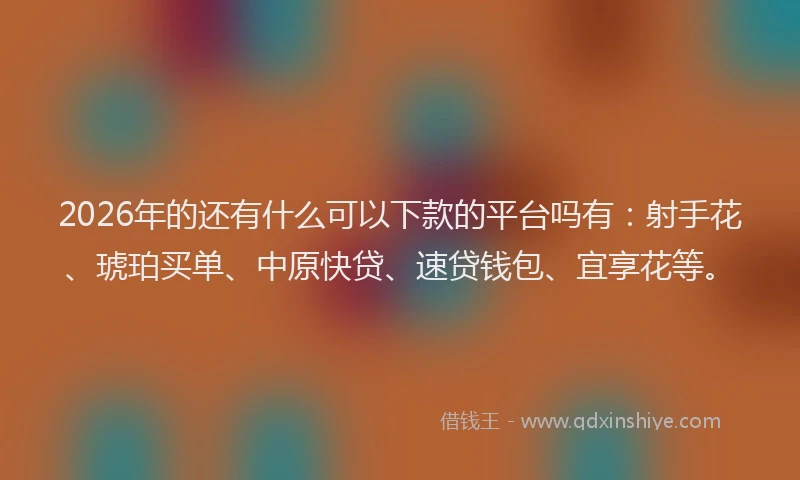 2026年的还有什么可以下款的平台吗有：射手花、琥珀买单、中原快贷、速贷钱包、宜享花等。